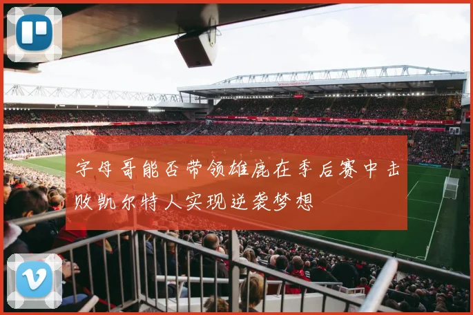字母哥能否带领雄鹿在季后赛中击败凯尔特人实现逆袭梦想