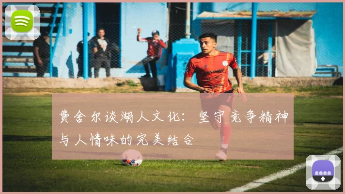 费舍尔谈湖人文化：坚守竞争精神与人情味的完美结合