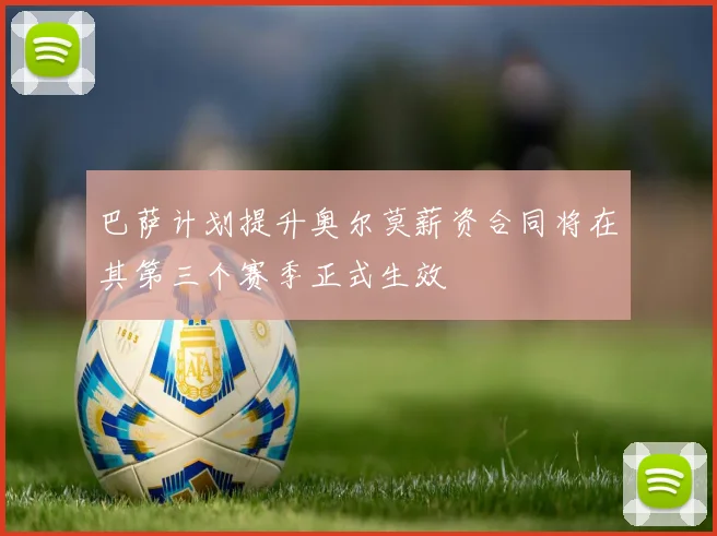 巴萨计划提升奥尔莫薪资合同将在其第三个赛季正式生效