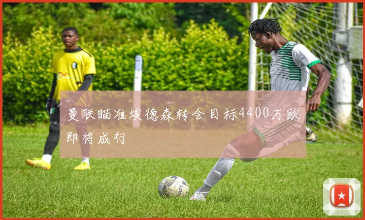 曼联瞄准埃德森转会目标4400万欧即将成行