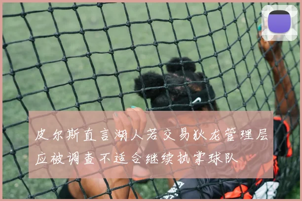 皮尔斯直言湖人若交易狄龙管理层应被调查不适合继续执掌球队