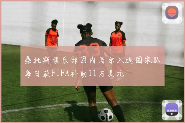 桑托斯俱乐部因内马尔入选国家队每日获FIFA补助11万美元