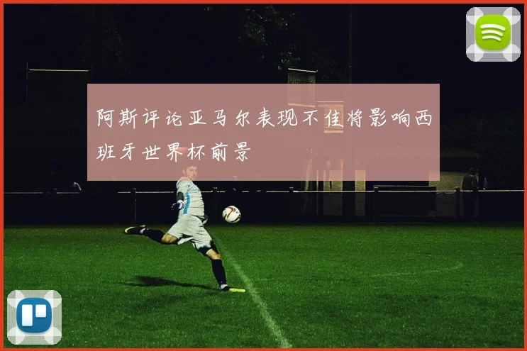 阿斯评论亚马尔表现不佳将影响西班牙世界杯前景