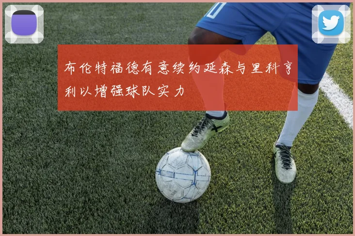 布伦特福德有意续约延森与里科亨利以增强球队实力