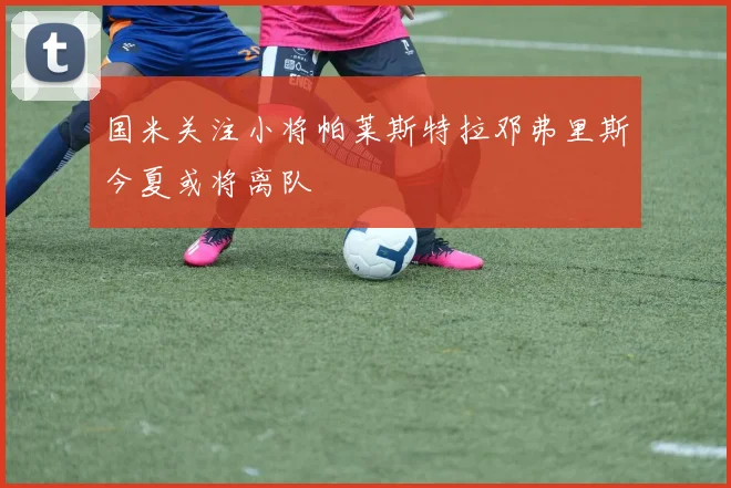 国米关注小将帕莱斯特拉邓弗里斯今夏或将离队