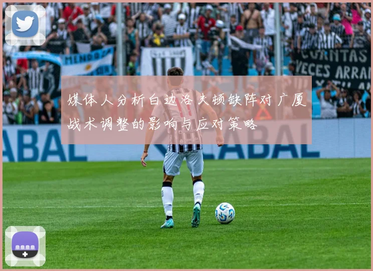 媒体人分析白边洛夫顿缺阵对广厦战术调整的影响与应对策略