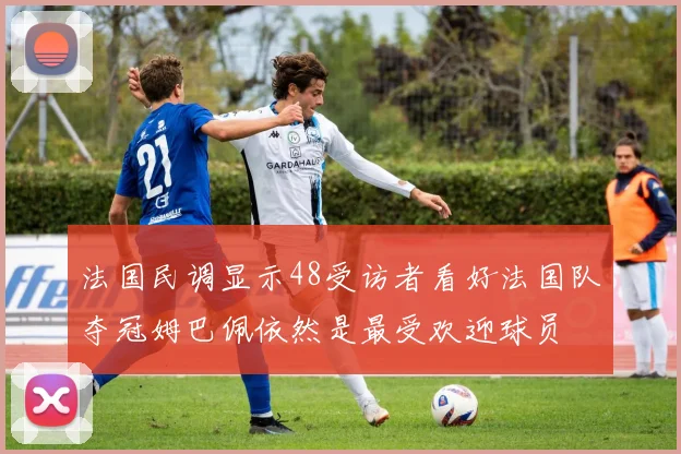 法国民调显示48受访者看好法国队夺冠姆巴佩依然是最受欢迎球员