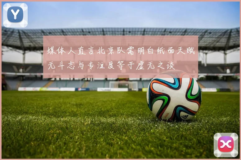 媒体人直言北京队需明白纸面天赋无斗志与专注度等于虚无之谈
