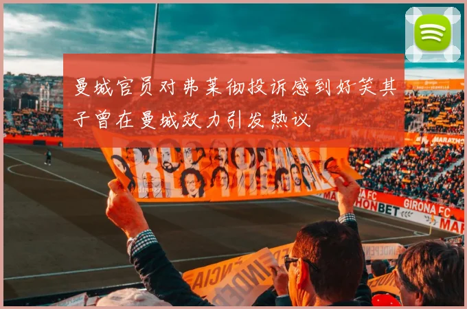 曼城官员对弗莱彻投诉感到好笑其子曾在曼城效力引发热议