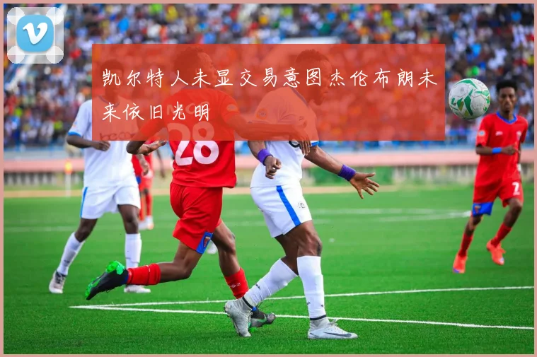 凯尔特人未显交易意图杰伦布朗未来依旧光明