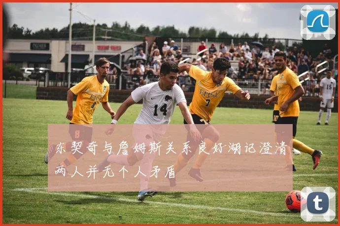 东契奇与詹姆斯关系良好湖记澄清两人并无个人矛盾
