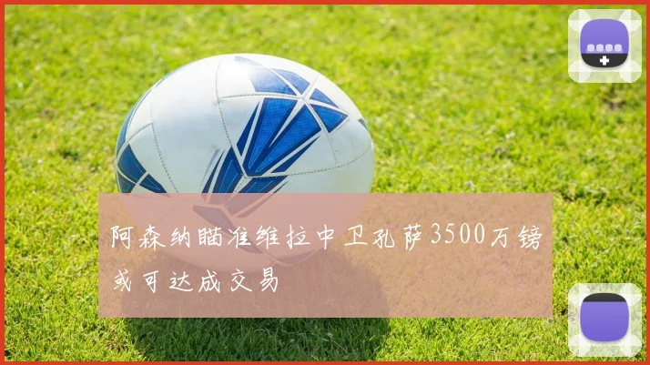 阿森纳瞄准维拉中卫孔萨3500万镑或可达成交易